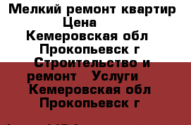 Мелкий ремонт квартир. › Цена ­ 100 - Кемеровская обл., Прокопьевск г. Строительство и ремонт » Услуги   . Кемеровская обл.,Прокопьевск г.